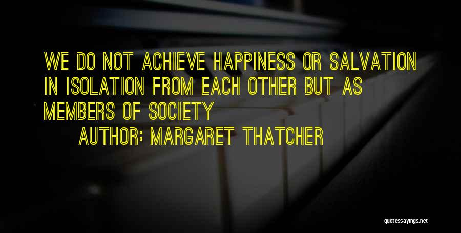 Margaret Thatcher Quotes: We Do Not Achieve Happiness Or Salvation In Isolation From Each Other But As Members Of Society