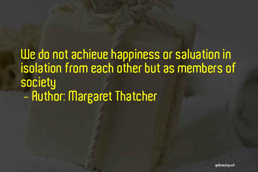 Margaret Thatcher Quotes: We Do Not Achieve Happiness Or Salvation In Isolation From Each Other But As Members Of Society