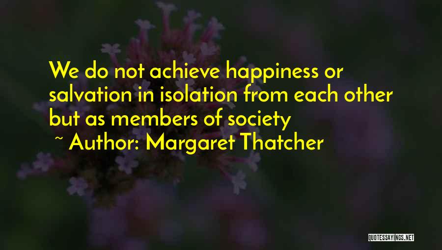 Margaret Thatcher Quotes: We Do Not Achieve Happiness Or Salvation In Isolation From Each Other But As Members Of Society