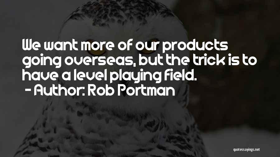 Rob Portman Quotes: We Want More Of Our Products Going Overseas, But The Trick Is To Have A Level Playing Field.