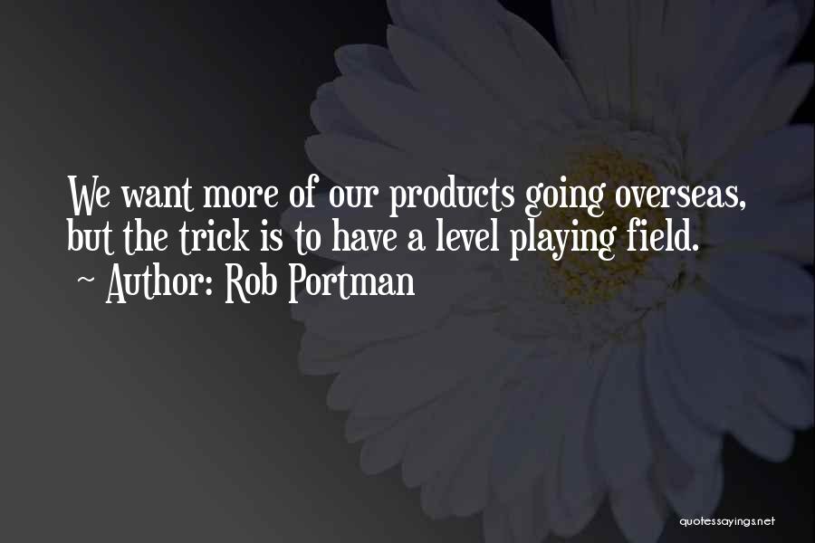 Rob Portman Quotes: We Want More Of Our Products Going Overseas, But The Trick Is To Have A Level Playing Field.