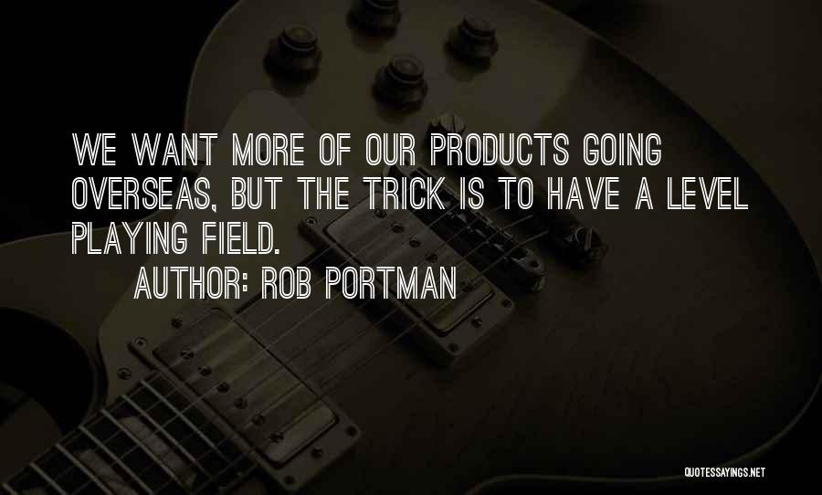 Rob Portman Quotes: We Want More Of Our Products Going Overseas, But The Trick Is To Have A Level Playing Field.