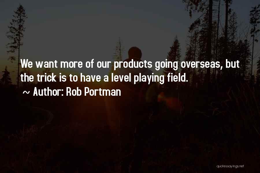 Rob Portman Quotes: We Want More Of Our Products Going Overseas, But The Trick Is To Have A Level Playing Field.