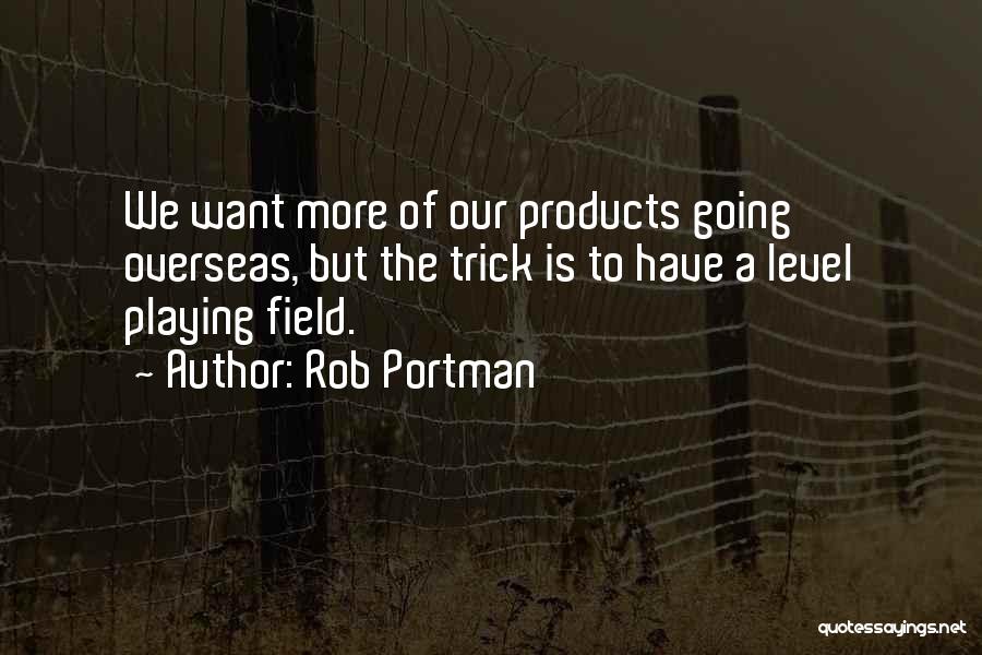 Rob Portman Quotes: We Want More Of Our Products Going Overseas, But The Trick Is To Have A Level Playing Field.