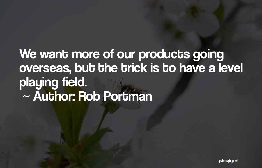 Rob Portman Quotes: We Want More Of Our Products Going Overseas, But The Trick Is To Have A Level Playing Field.