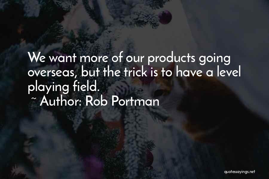 Rob Portman Quotes: We Want More Of Our Products Going Overseas, But The Trick Is To Have A Level Playing Field.