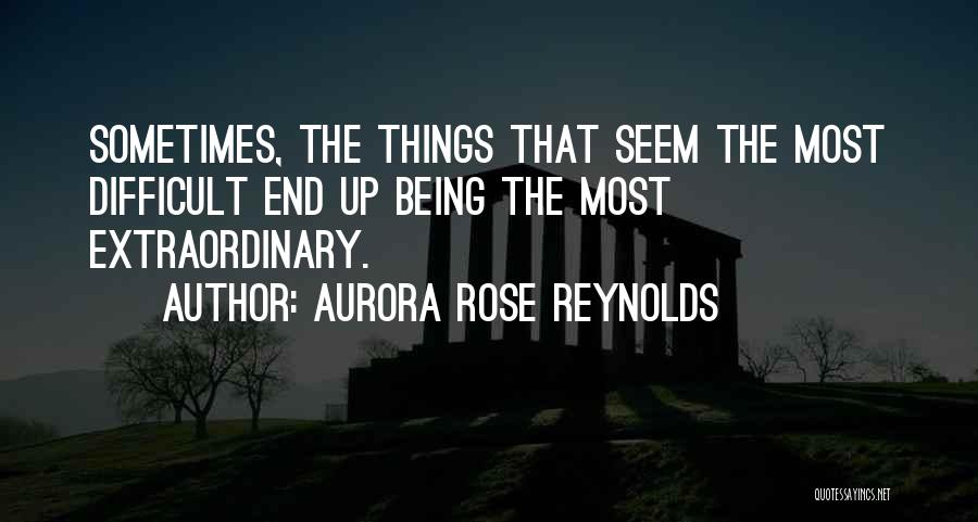 Aurora Rose Reynolds Quotes: Sometimes, The Things That Seem The Most Difficult End Up Being The Most Extraordinary.