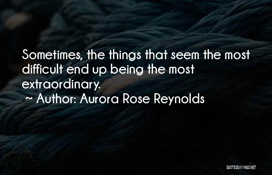 Aurora Rose Reynolds Quotes: Sometimes, The Things That Seem The Most Difficult End Up Being The Most Extraordinary.