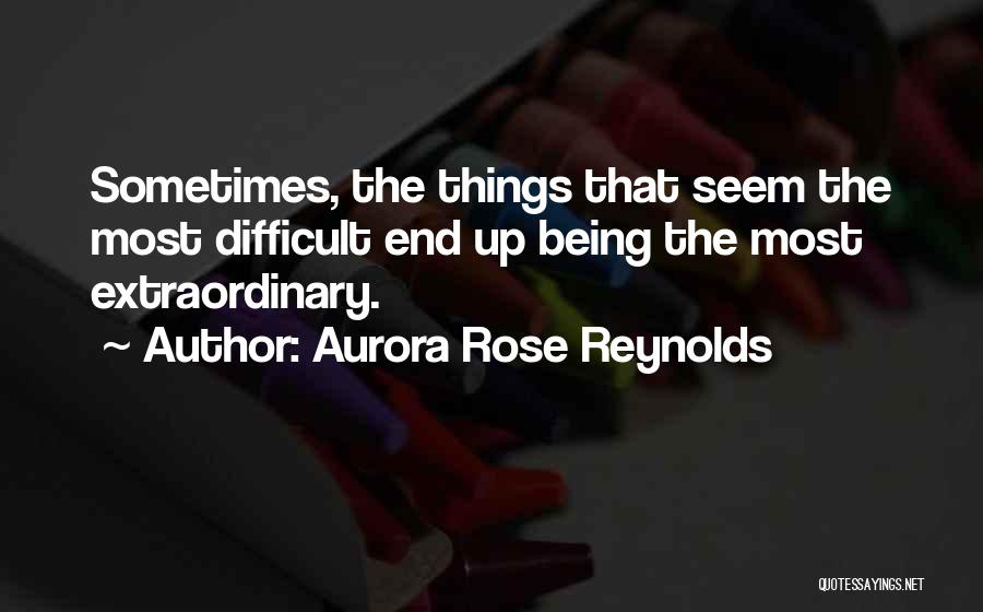 Aurora Rose Reynolds Quotes: Sometimes, The Things That Seem The Most Difficult End Up Being The Most Extraordinary.