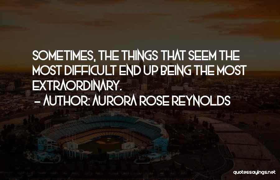 Aurora Rose Reynolds Quotes: Sometimes, The Things That Seem The Most Difficult End Up Being The Most Extraordinary.