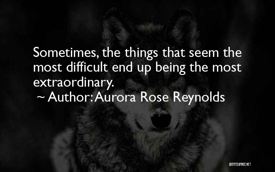 Aurora Rose Reynolds Quotes: Sometimes, The Things That Seem The Most Difficult End Up Being The Most Extraordinary.