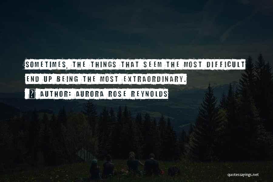 Aurora Rose Reynolds Quotes: Sometimes, The Things That Seem The Most Difficult End Up Being The Most Extraordinary.