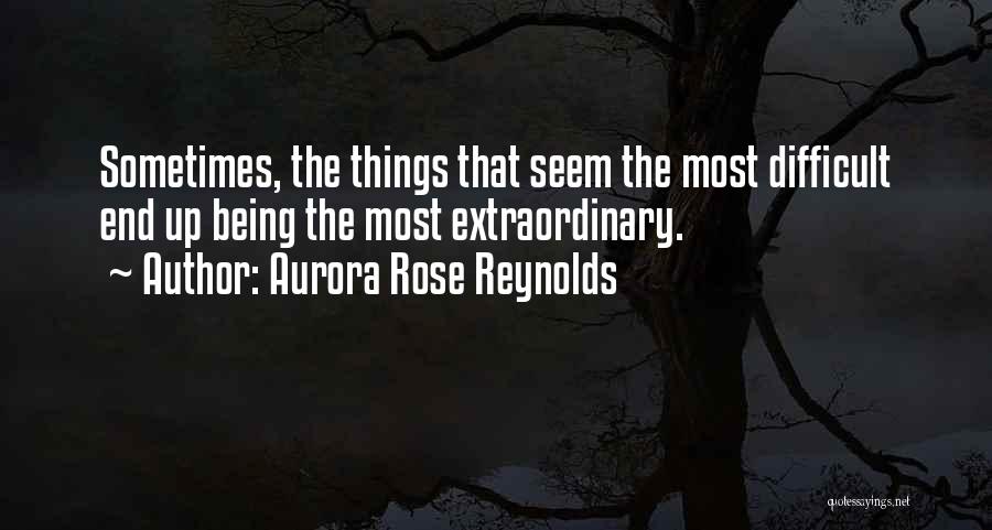 Aurora Rose Reynolds Quotes: Sometimes, The Things That Seem The Most Difficult End Up Being The Most Extraordinary.