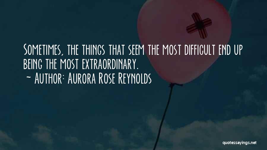 Aurora Rose Reynolds Quotes: Sometimes, The Things That Seem The Most Difficult End Up Being The Most Extraordinary.