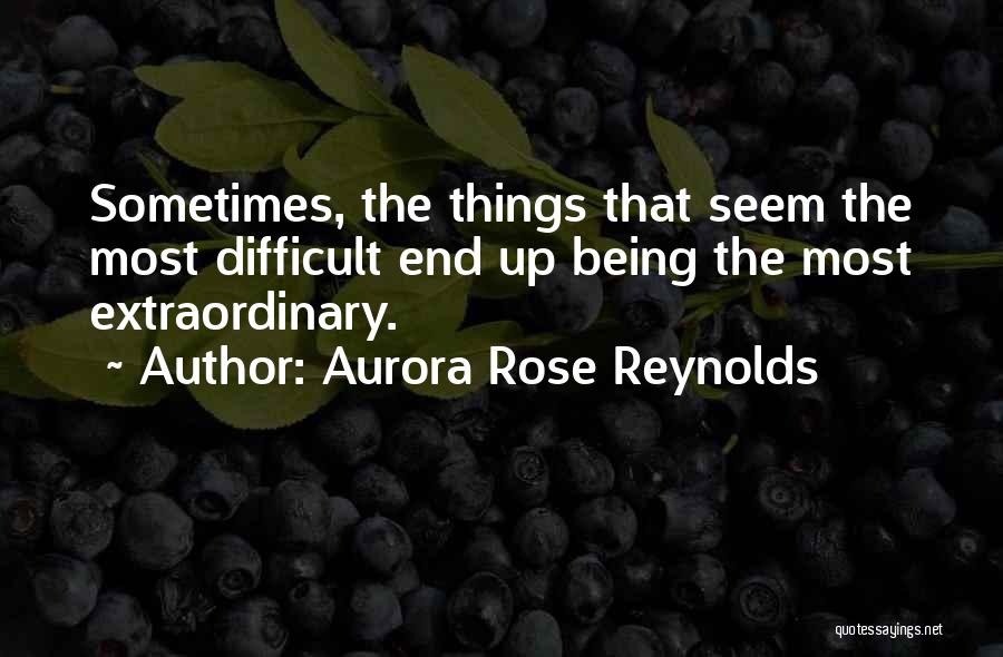 Aurora Rose Reynolds Quotes: Sometimes, The Things That Seem The Most Difficult End Up Being The Most Extraordinary.