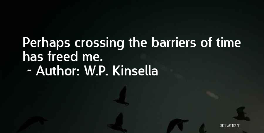 W.P. Kinsella Quotes: Perhaps Crossing The Barriers Of Time Has Freed Me.