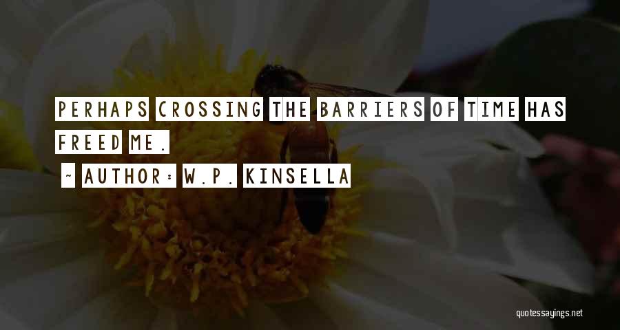 W.P. Kinsella Quotes: Perhaps Crossing The Barriers Of Time Has Freed Me.