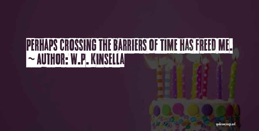 W.P. Kinsella Quotes: Perhaps Crossing The Barriers Of Time Has Freed Me.