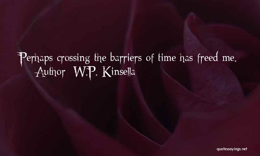 W.P. Kinsella Quotes: Perhaps Crossing The Barriers Of Time Has Freed Me.