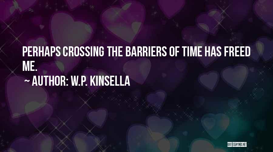 W.P. Kinsella Quotes: Perhaps Crossing The Barriers Of Time Has Freed Me.