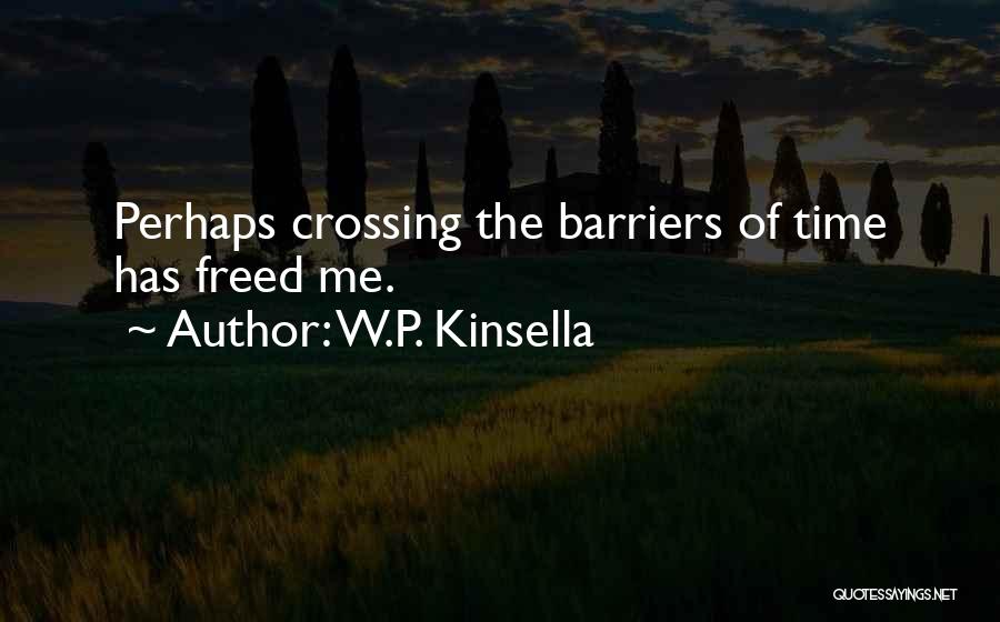 W.P. Kinsella Quotes: Perhaps Crossing The Barriers Of Time Has Freed Me.