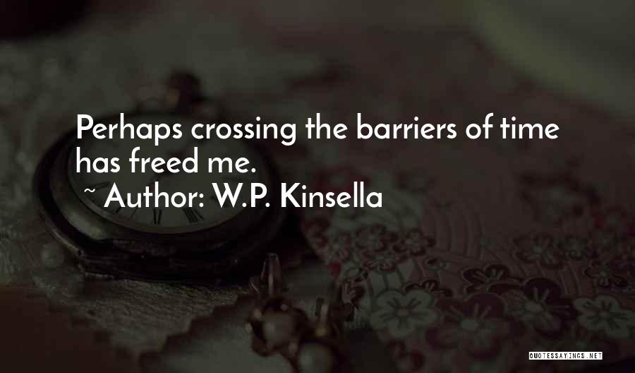 W.P. Kinsella Quotes: Perhaps Crossing The Barriers Of Time Has Freed Me.