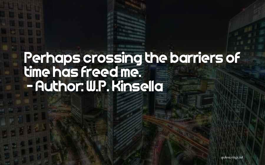 W.P. Kinsella Quotes: Perhaps Crossing The Barriers Of Time Has Freed Me.