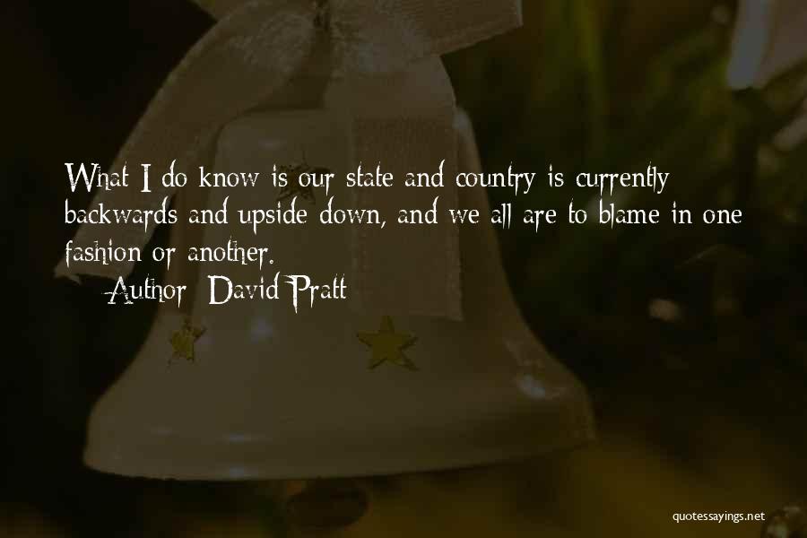 David Pratt Quotes: What I Do Know Is Our State And Country Is Currently Backwards And Upside-down, And We All Are To Blame