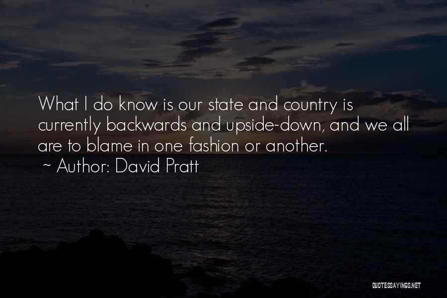 David Pratt Quotes: What I Do Know Is Our State And Country Is Currently Backwards And Upside-down, And We All Are To Blame
