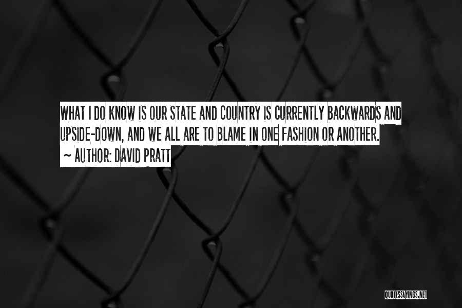 David Pratt Quotes: What I Do Know Is Our State And Country Is Currently Backwards And Upside-down, And We All Are To Blame