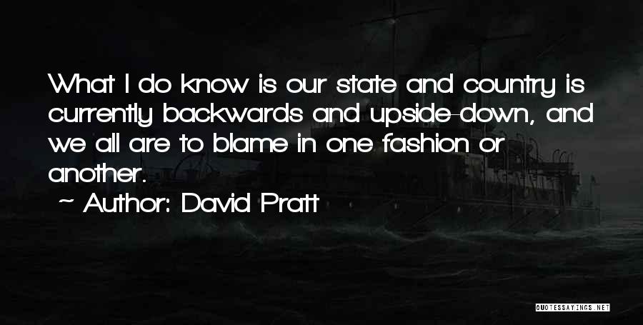 David Pratt Quotes: What I Do Know Is Our State And Country Is Currently Backwards And Upside-down, And We All Are To Blame