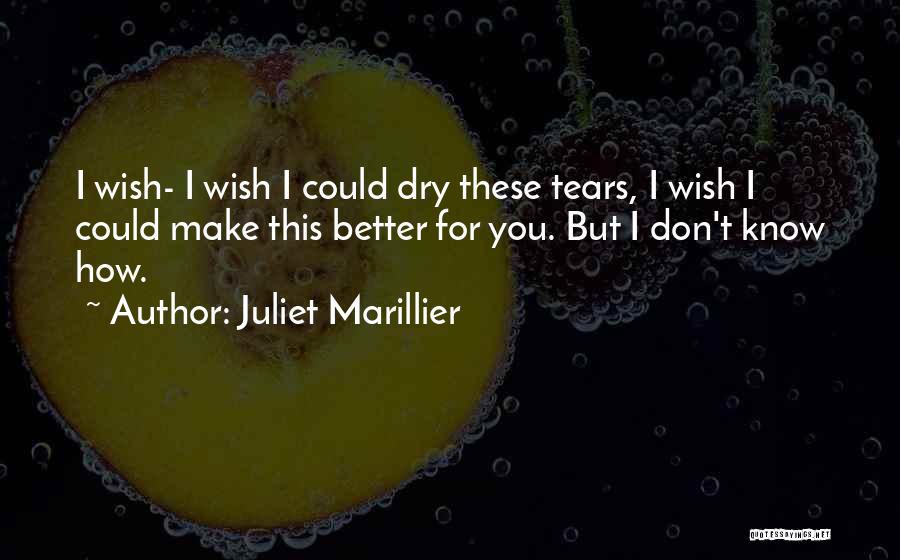 Juliet Marillier Quotes: I Wish- I Wish I Could Dry These Tears, I Wish I Could Make This Better For You. But I