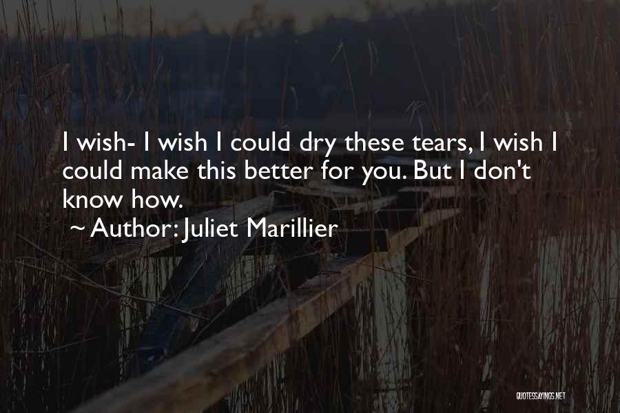 Juliet Marillier Quotes: I Wish- I Wish I Could Dry These Tears, I Wish I Could Make This Better For You. But I