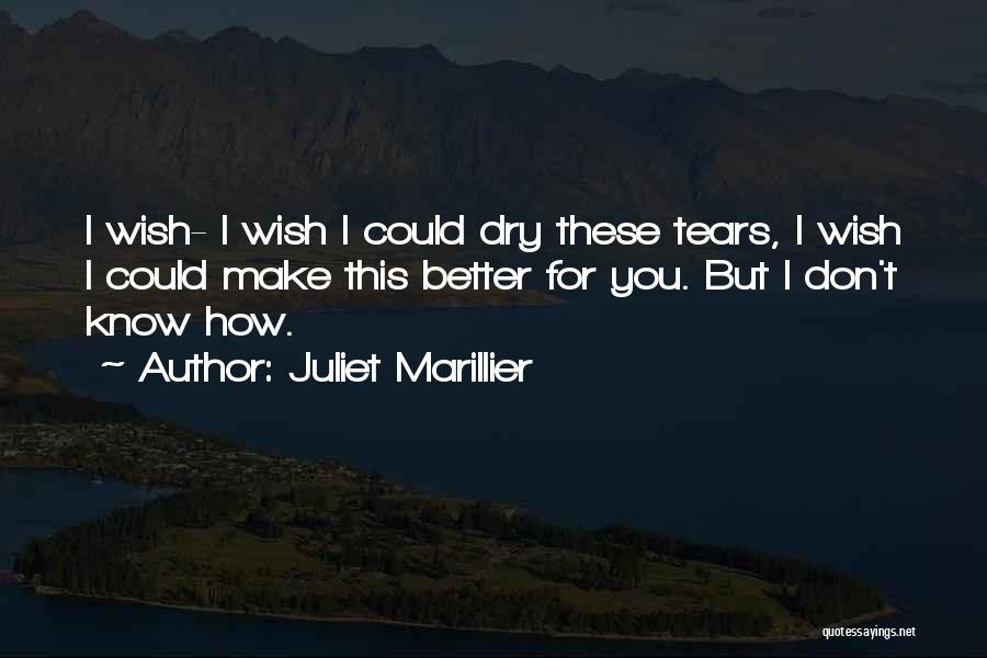 Juliet Marillier Quotes: I Wish- I Wish I Could Dry These Tears, I Wish I Could Make This Better For You. But I