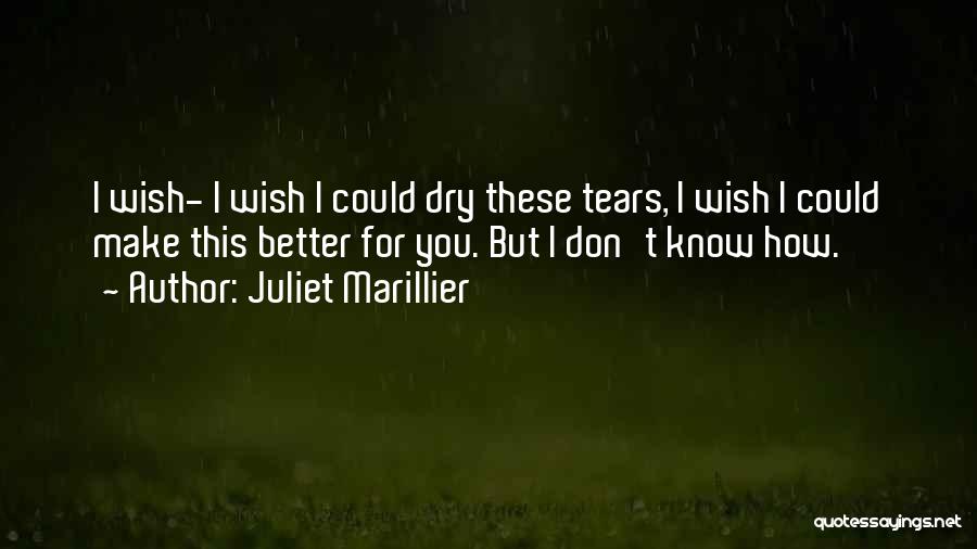 Juliet Marillier Quotes: I Wish- I Wish I Could Dry These Tears, I Wish I Could Make This Better For You. But I