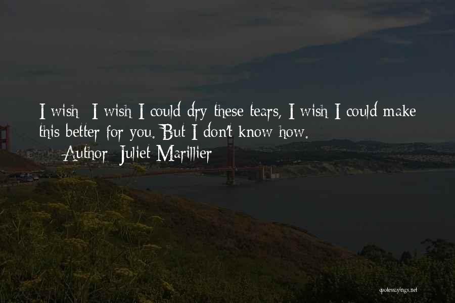 Juliet Marillier Quotes: I Wish- I Wish I Could Dry These Tears, I Wish I Could Make This Better For You. But I