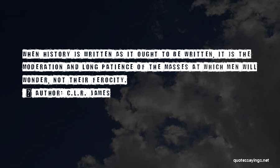 C.L.R. James Quotes: When History Is Written As It Ought To Be Written, It Is The Moderation And Long Patience Of The Masses