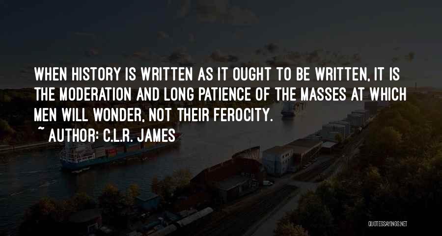 C.L.R. James Quotes: When History Is Written As It Ought To Be Written, It Is The Moderation And Long Patience Of The Masses