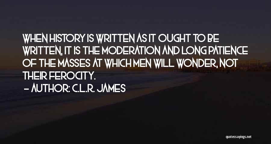 C.L.R. James Quotes: When History Is Written As It Ought To Be Written, It Is The Moderation And Long Patience Of The Masses