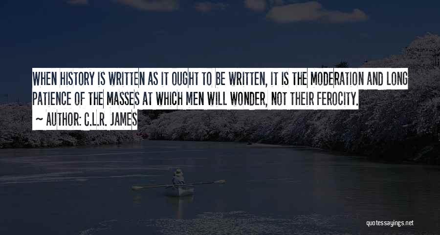 C.L.R. James Quotes: When History Is Written As It Ought To Be Written, It Is The Moderation And Long Patience Of The Masses