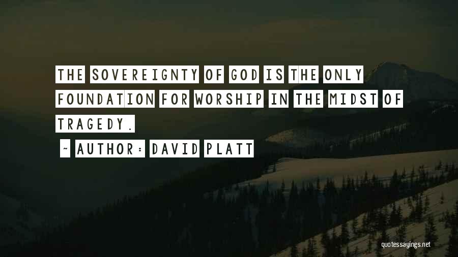 David Platt Quotes: The Sovereignty Of God Is The Only Foundation For Worship In The Midst Of Tragedy.