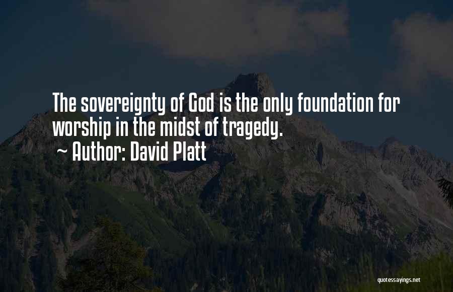 David Platt Quotes: The Sovereignty Of God Is The Only Foundation For Worship In The Midst Of Tragedy.