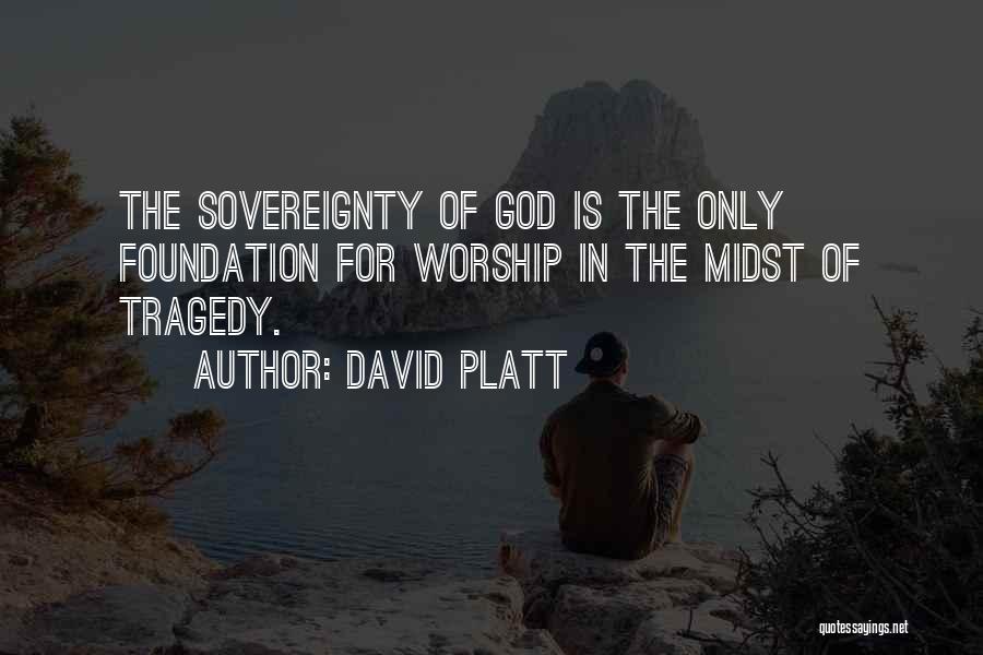 David Platt Quotes: The Sovereignty Of God Is The Only Foundation For Worship In The Midst Of Tragedy.