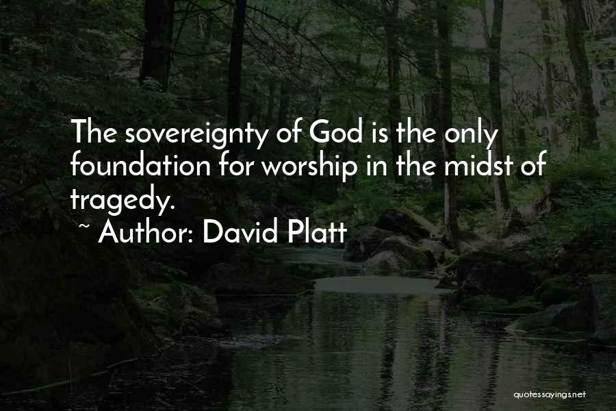 David Platt Quotes: The Sovereignty Of God Is The Only Foundation For Worship In The Midst Of Tragedy.