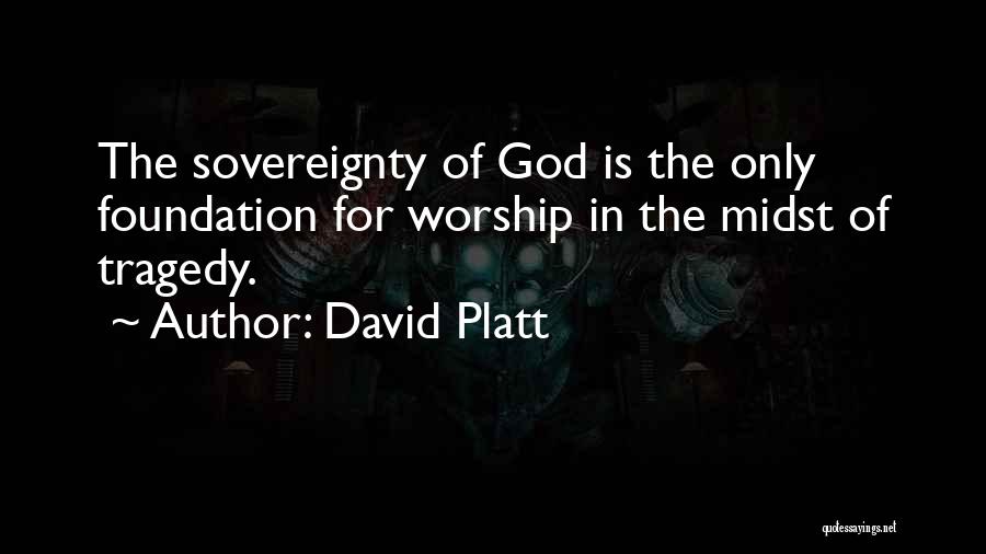 David Platt Quotes: The Sovereignty Of God Is The Only Foundation For Worship In The Midst Of Tragedy.