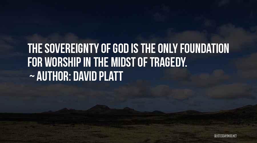 David Platt Quotes: The Sovereignty Of God Is The Only Foundation For Worship In The Midst Of Tragedy.