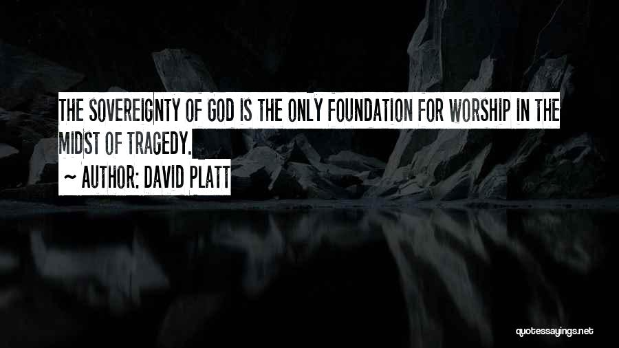 David Platt Quotes: The Sovereignty Of God Is The Only Foundation For Worship In The Midst Of Tragedy.