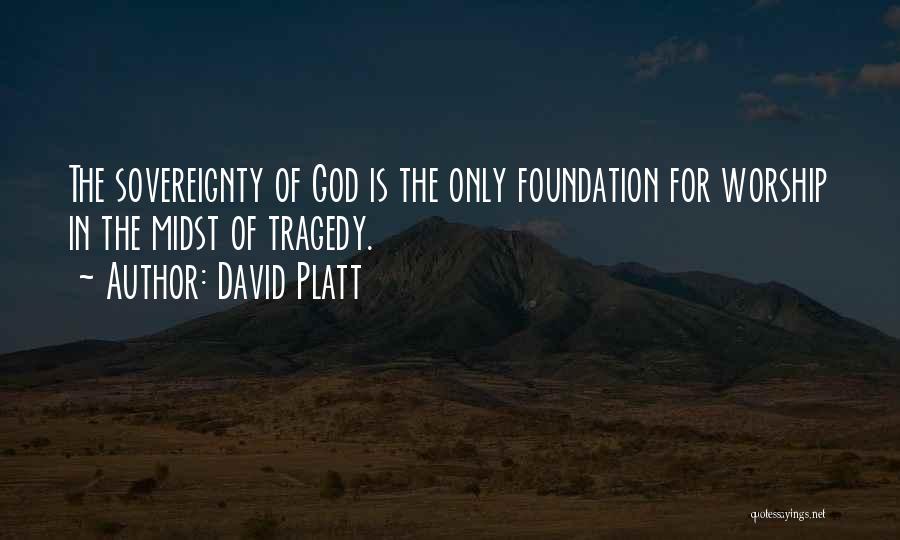 David Platt Quotes: The Sovereignty Of God Is The Only Foundation For Worship In The Midst Of Tragedy.