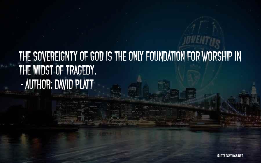 David Platt Quotes: The Sovereignty Of God Is The Only Foundation For Worship In The Midst Of Tragedy.