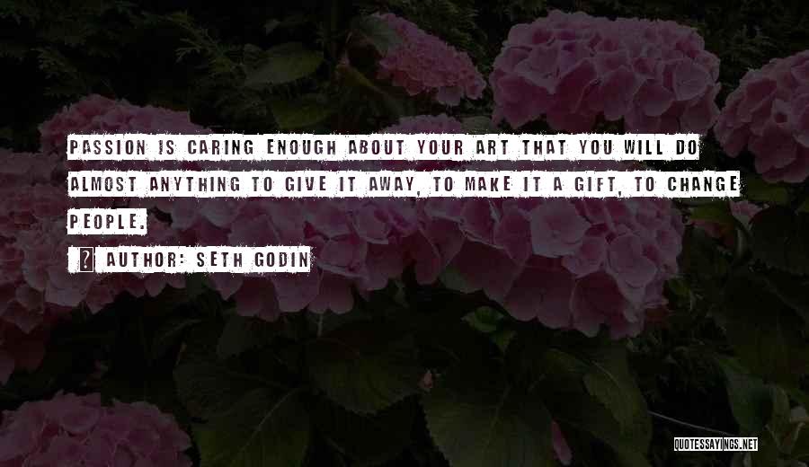 Seth Godin Quotes: Passion Is Caring Enough About Your Art That You Will Do Almost Anything To Give It Away, To Make It